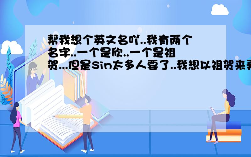 帮我想个英文名吖..我有两个名字..一个是欣..一个是祖贺...但是Sin太多人要了..我想以祖贺来弄一个..