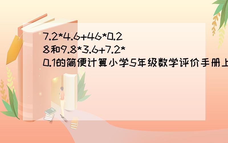 7.2*4.6+46*0.28和9.8*3.6+7.2*0.1的简便计算小学5年级数学评价手册上的第57页第4题,我先申明我没打错一个数字哦