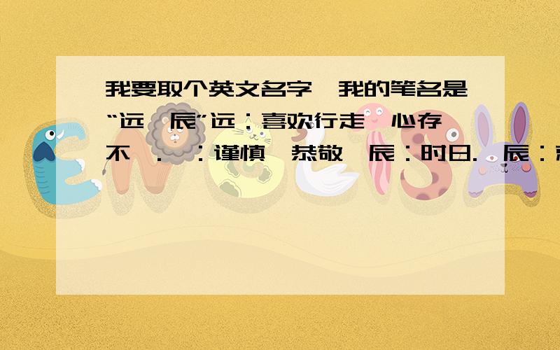 我要取个英文名字,我的笔名是“远恪辰”远：喜欢行走,心存不羁.恪：谨慎、恭敬、辰：时日.恪辰：就是循规蹈矩,恪守时间啦.一个人,难免会有正确的时候以及错误的时候,严格意义上,每个