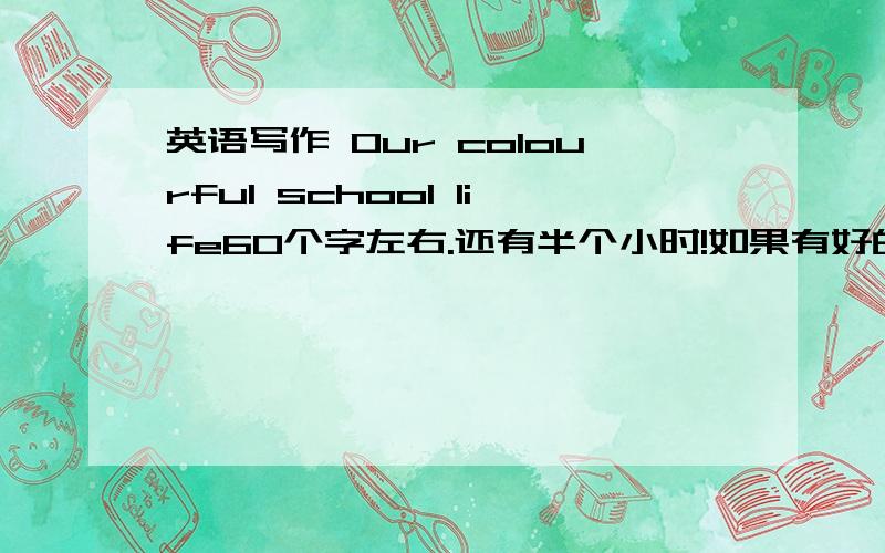 英语写作 Our colourful school life60个字左右.还有半个小时!如果有好的,可以追加50分!