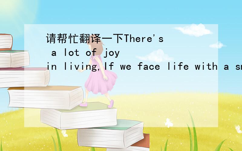 请帮忙翻译一下There's a lot of joy in living,If we face life with a smile.