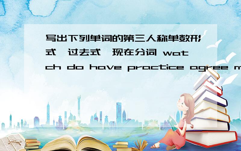 写出下列单词的第三人称单数形式,过去式,现在分词 watch do have practice agree make take cry arrivestopwashliepasswatchdohavepracticeagreemake takecryarrive