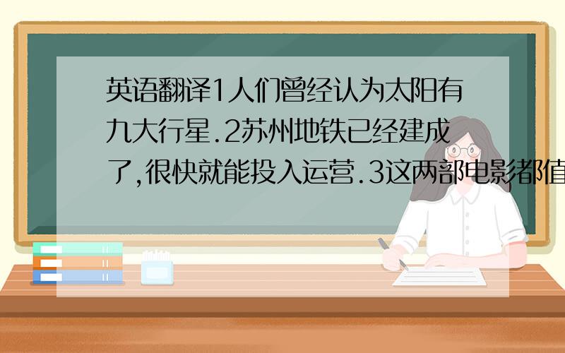 英语翻译1人们曾经认为太阳有九大行星.2苏州地铁已经建成了,很快就能投入运营.3这两部电影都值得一看.4太湖是我去过的最美丽的湖泊.5用你的微笑去改变世界,不要让世界改变你的微笑.