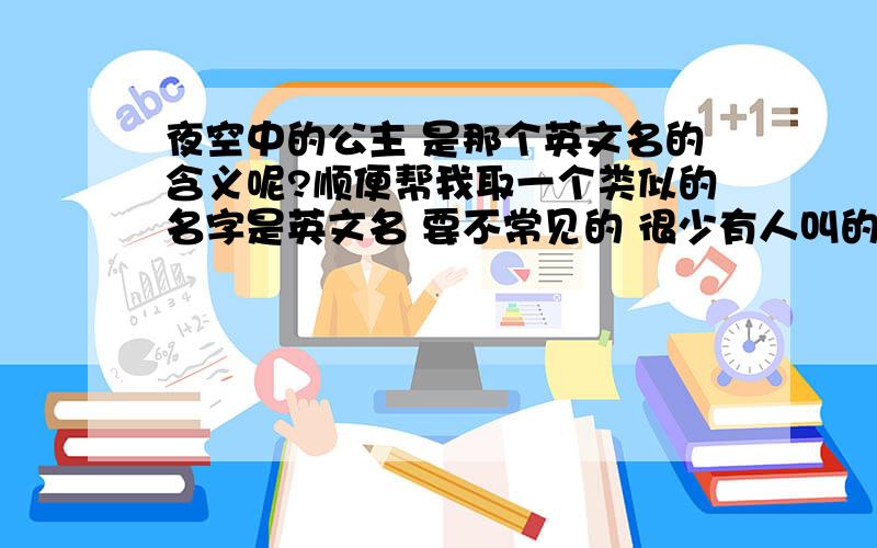 夜空中的公主 是那个英文名的含义呢?顺便帮我取一个类似的名字是英文名 要不常见的 很少有人叫的