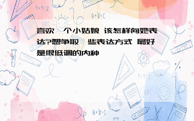 喜欢一个小姑娘 该怎样向她表达?想争取一些表达方式 最好是很低调的内种