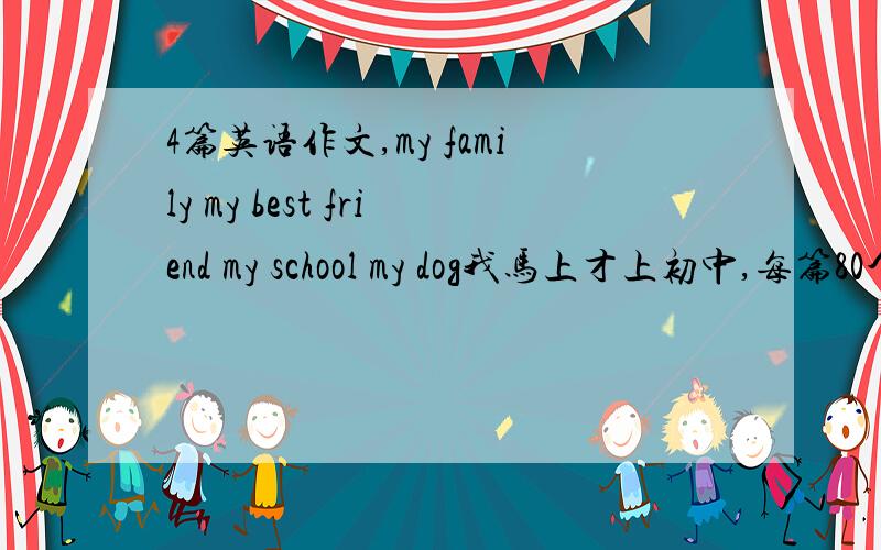 4篇英语作文,my family my best friend my school my dog我马上才上初中,每篇80个单词左右.