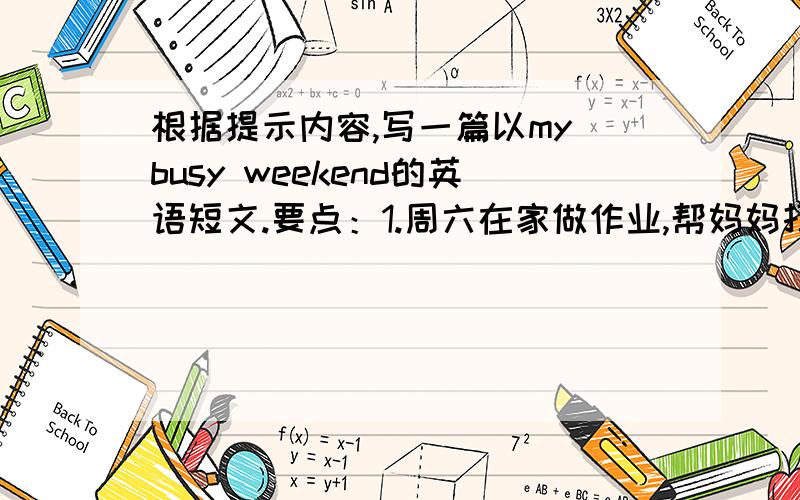 根据提示内容,写一篇以my busy weekend的英语短文.要点：1.周六在家做作业,帮妈妈打扫房间,去图书馆看书；2.周日和家人去划船,和朋友打羽毛球.要求：1.语句通顺,意思连贯；2.60词左右3.使用过