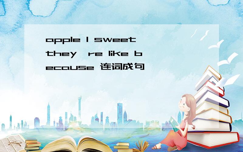 apple I sweet they're like because 连词成句