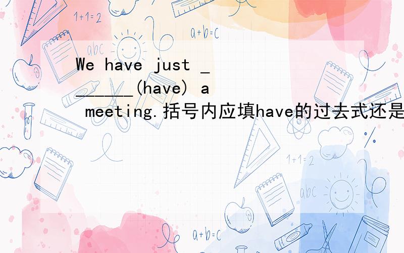 We have just _______(have) a meeting.括号内应填have的过去式还是have的过去分词?