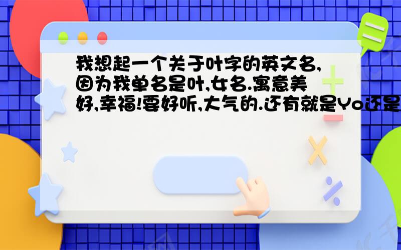 我想起一个关于叶字的英文名,因为我单名是叶,女名.寓意美好,幸福!要好听,大气的.还有就是Yo还是Yu啊？