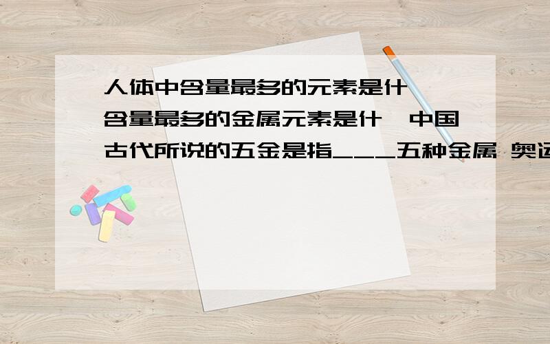 人体中含量最多的元素是什麽,含量最多的金属元素是什麽中国古代所说的五金是指___五种金属 奥运会的奖牌一般用那三种金属材料___为什麽___ 日常生活中,用于铁栏杆外层涂料的“银粉”大