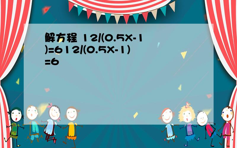 解方程 12/(0.5X-1)=612/(0.5X-1)=6