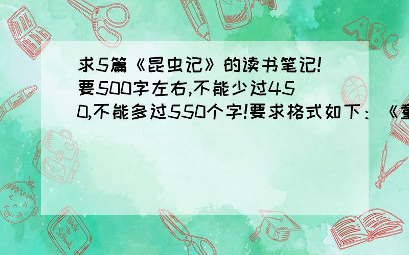 求5篇《昆虫记》的读书笔记!要500字左右,不能少过450,不能多过550个字!要求格式如下：《童年》读书笔记 第一段：作者介绍（要简练,100字左右,最好50字） 第二段：内容介绍（也要简练,100字