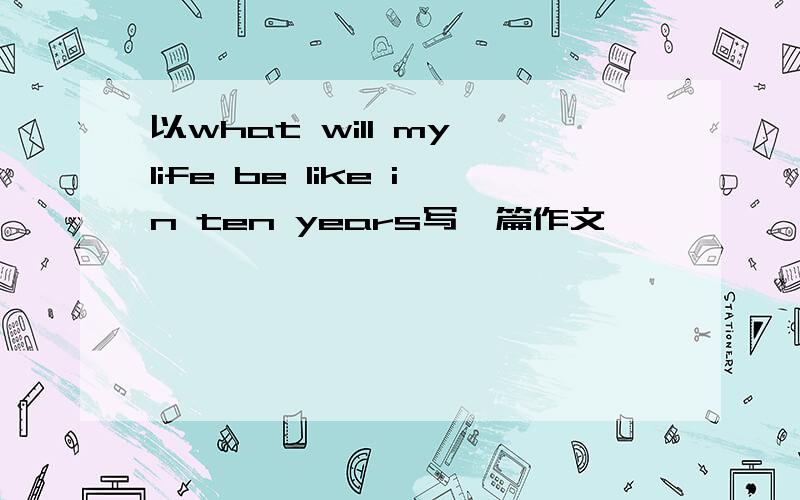 以what will my life be like in ten years写一篇作文