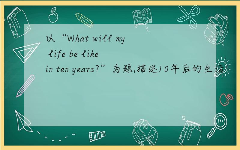 以“What will my life be like in ten years?”为题,描述10年后的生活