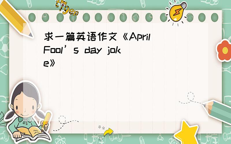 求一篇英语作文《April Fool’s day joke》