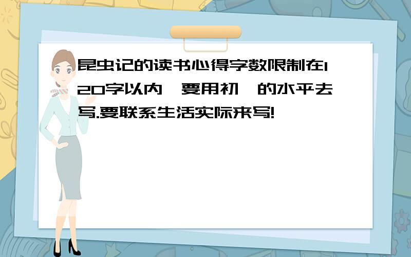 昆虫记的读书心得字数限制在120字以内,要用初一的水平去写.要联系生活实际来写!