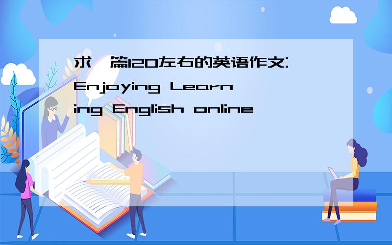 求一篇120左右的英语作文:Enjoying Learning English online