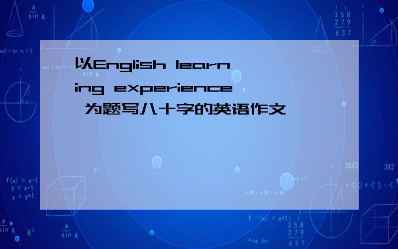 以English learning experience 为题写八十字的英语作文