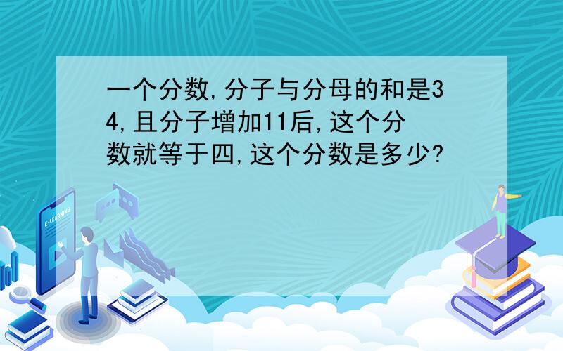 一个分数,分子与分母的和是34,且分子增加11后,这个分数就等于四,这个分数是多少?