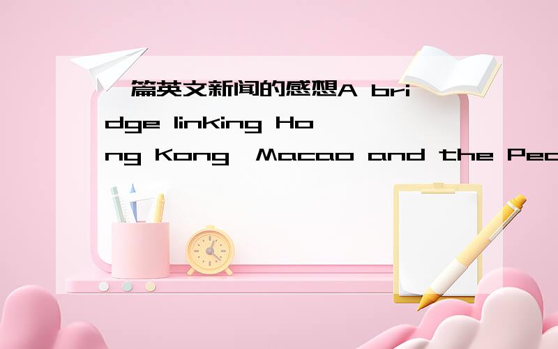 一篇英文新闻的感想A bridge linking Hong Kong,Macao and the Pearl River Delta is expected to start in 2009 and the central government will offer 5 billion yuan (730 million U.S.dollars) on its main body.The plan was made public by Du Ying,vic