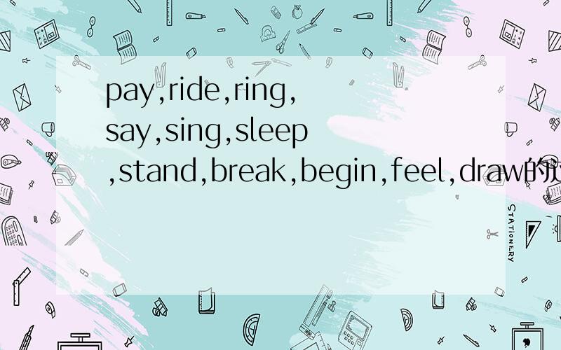 pay,ride,ring,say,sing,sleep,stand,break,begin,feel,draw的过去式和过去分词答案对回答快我就让他当满意回答