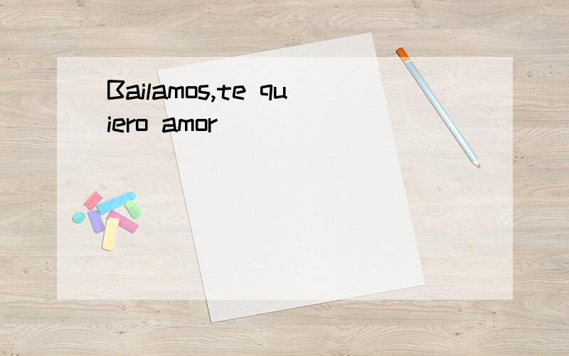 Bailamos,te quiero amor