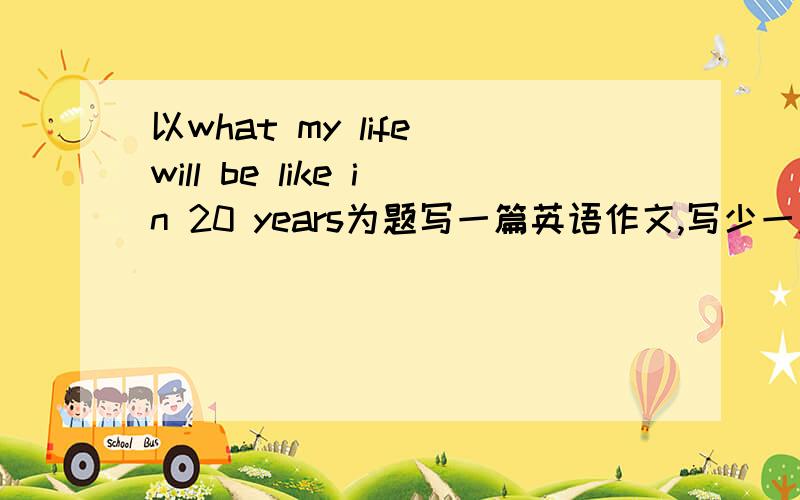 以what my life will be like in 20 years为题写一篇英语作文,写少一点,