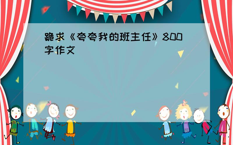 跪求《夸夸我的班主任》800字作文