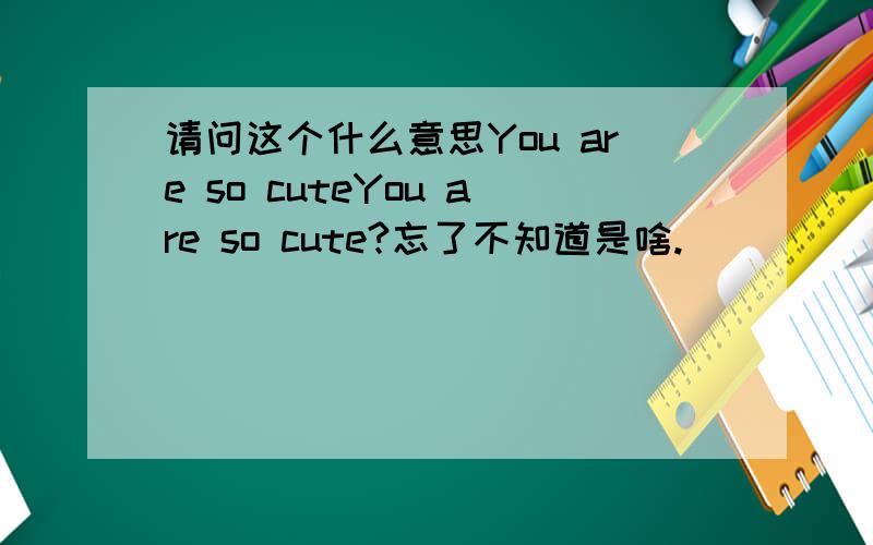 请问这个什么意思You are so cuteYou are so cute?忘了不知道是啥.