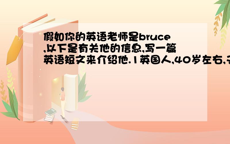 假如你的英语老师是bruce,以下是有关他的信息,写一篇英语短文来介绍他.1英国人,40岁左右,又高又瘦,戴着一副眼镜2对学生要求严格,认真备课,认真批改作业3教学方法不同与别的老师,鼓励学生