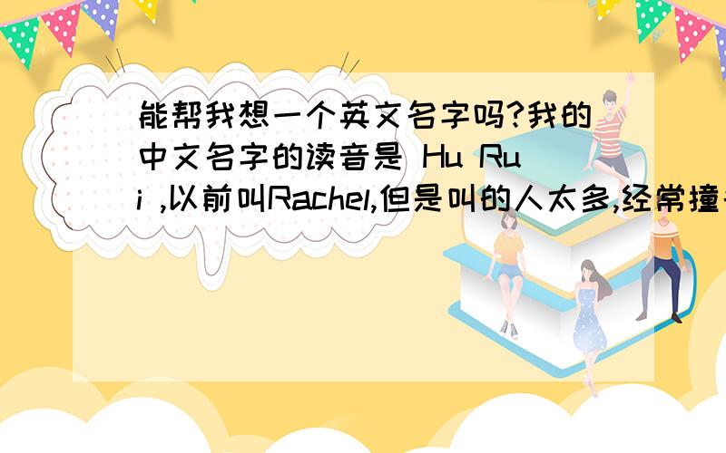 能帮我想一个英文名字吗?我的中文名字的读音是 Hu Rui ,以前叫Rachel,但是叫的人太多,经常撞名字.我的性格其实跟老友记里的Rachel还蛮像的,典型的双鱼性格.时而疯癫的活泼,时而多愁善感异常