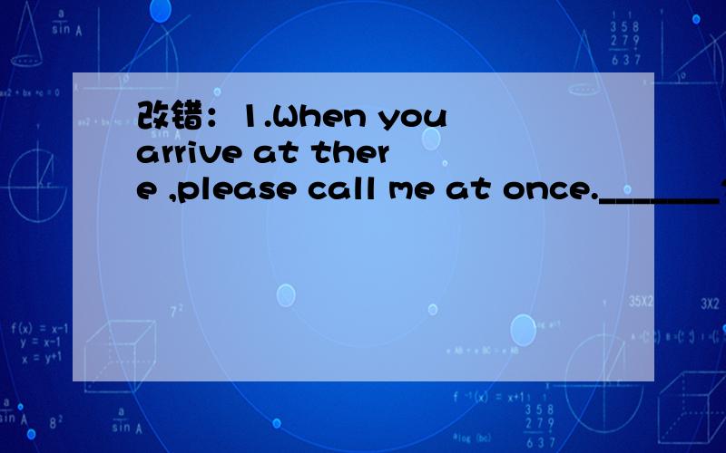 改错：1.When you arrive at there ,please call me at once._______2.You can see much milk here,if you like ,you can drink them.______3.Nobby in our class know his new telephone number.______4.Neil can't wait to open the lamp when he gets home.______