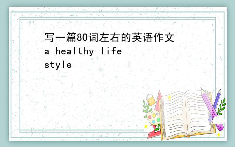 写一篇80词左右的英语作文 a healthy lifestyle