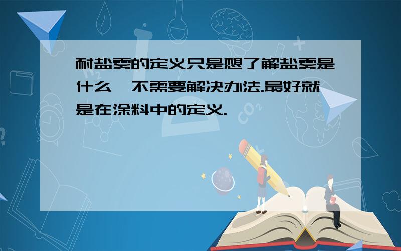 耐盐雾的定义只是想了解盐雾是什么,不需要解决办法.最好就是在涂料中的定义.