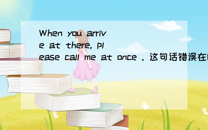 When you arrive at there, please call me at once . 这句话错误在哪