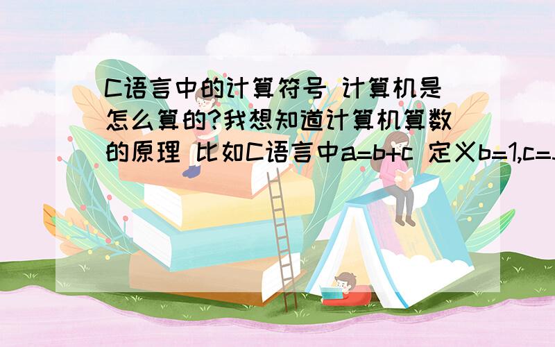 C语言中的计算符号 计算机是怎么算的?我想知道计算机算数的原理 比如C语言中a=b+c 定义b=1,c=5计算机是怎么算的呢?他又不是人类 又没有思维