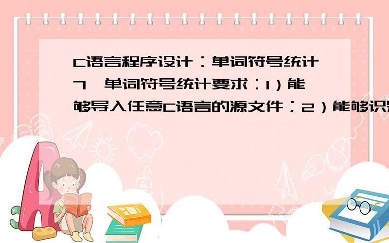 C语言程序设计：单词符号统计7、单词符号统计要求：1）能够导入任意C语言的源文件；2）能够识别出所有标识符及关键字,并统计其个数；3）能够识别出所有标点符号,并统计其个数.