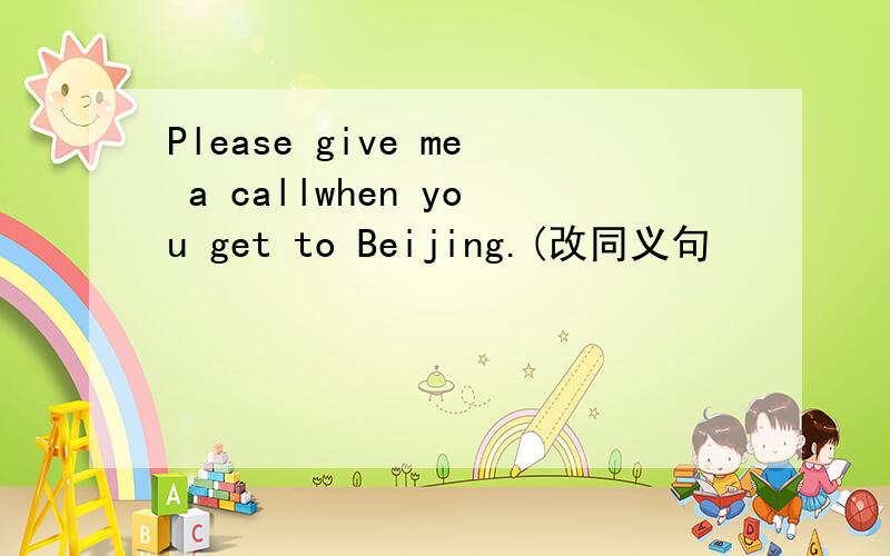 Please give me a callwhen you get to Beijing.(改同义句