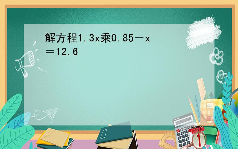 解方程1.3x乘0.85－x＝12.6