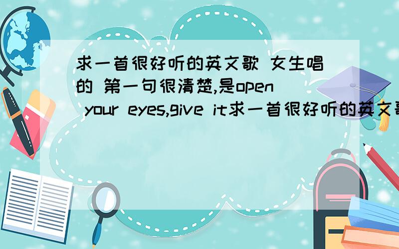 求一首很好听的英文歌 女生唱的 第一句很清楚,是open your eyes,give it求一首很好听的英文歌 女生唱的 第一句很清楚,是open your eyes,give it try ,and you see all the beautiful things in life.求歌名!