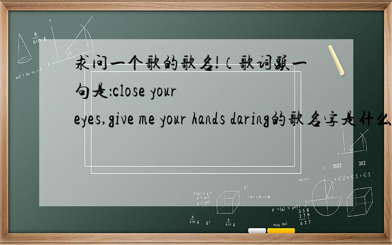 求问一个歌的歌名!（歌词头一句是：close your eyes,give me your hands daring的歌名字是什么?）歌词头一句是：close your eyes,give me your hands daring的歌名字是什么?