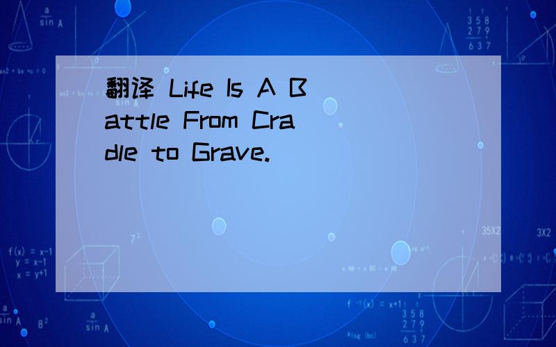 翻译 Life Is A Battle From Cradle to Grave.