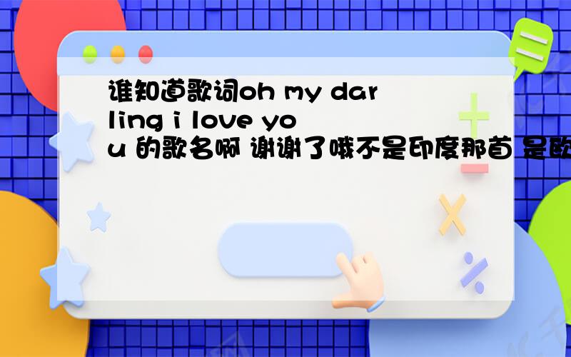 谁知道歌词oh my darling i love you 的歌名啊 谢谢了哦不是印度那首 是欧美那边的