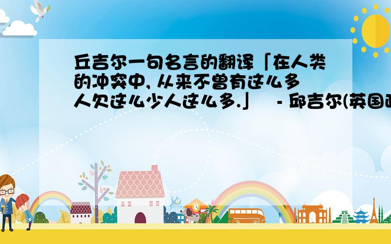 丘吉尔一句名言的翻译「在人类的冲突中, 从来不曾有这么多人欠这么少人这么多.」   - 邱吉尔(英国政治家、首相) 要原版,在线等