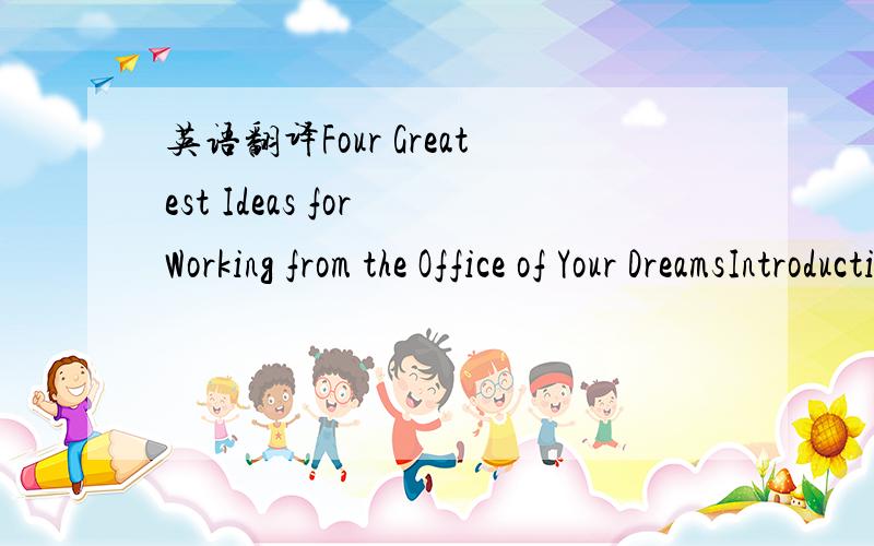 英语翻译Four Greatest Ideas for Working from the Office of Your DreamsIntroductionFor many people,working from home is a lifestyle thing.Gone are the rush-hour traffic jams and missed buses and trains,instead you only have to wander through to th