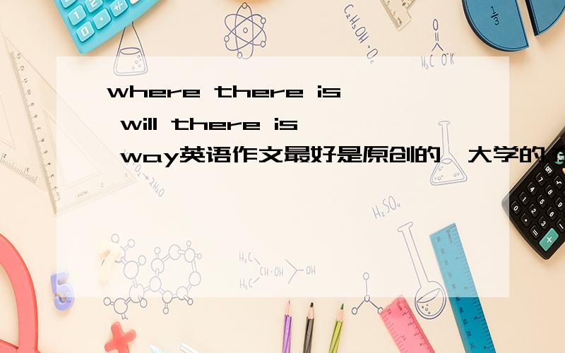 where there is will there is way英语作文最好是原创的,大学的.在这先谢谢了