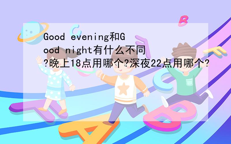 Good evening和Good night有什么不同?晚上18点用哪个?深夜22点用哪个?