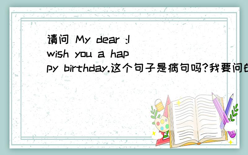 请问 My dear :I wish you a happy birthday.这个句子是病句吗?我要问的不是翻译!要问的是 ,这个句子是不是 病句?