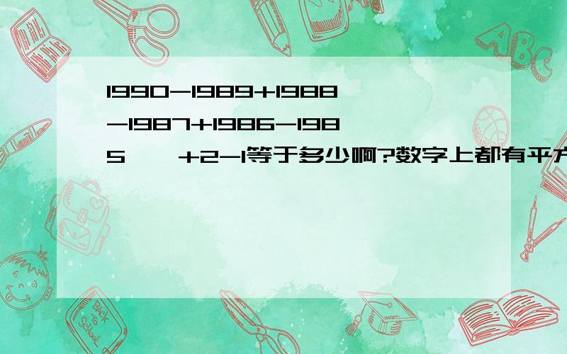 1990-1989+1988-1987+1986-1985……+2-1等于多少啊?数字上都有平方的,我打不出来.帮我算算啊.就是隔一个减隔一个加,然后数字上都有平方.比如1990的平方,都有平方的.